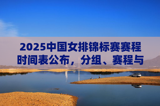 2025中国女排锦标赛赛程时间表公布,分组、赛程与亮点前瞻 2025中国女排锦标赛赛程时间表公布,分组、赛程与亮点前瞻