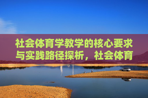社会体育学教学的核心要求与实践路径探析,社会体育学教学的核心要求与实践路径探析 社会体育学教学的核心要求与实践路径探析,社会体育学教学的核心要求与实践路径探析