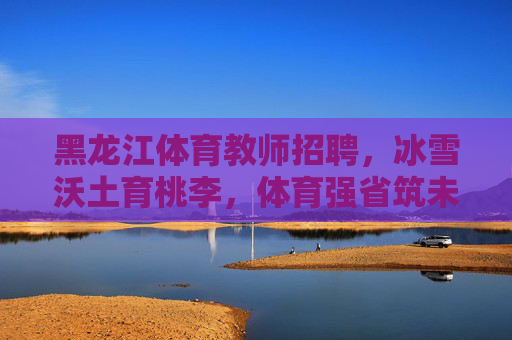 黑龙江体育教师招聘,冰雪沃土育桃李,体育强省筑未来,黑龙江体育教师招聘,冰雪沃土育桃李,体育强省筑未来 黑龙江体育教师招聘,冰雪沃土育桃李,体育强省筑未来,黑龙江体育教师招聘,冰雪沃土育桃李,体育强省筑未来
