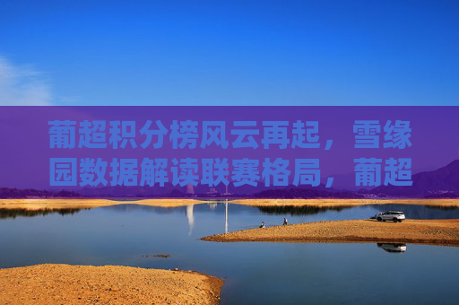葡超积分榜风云再起,雪缘园数据解读联赛格局,葡超积分榜风云再起,雪缘园数据解读联赛格局 葡超积分榜风云再起,雪缘园数据解读联赛格局,葡超积分榜风云再起,雪缘园数据解读联赛格局