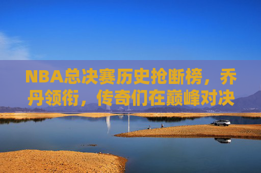 NBA总决赛历史抢断榜,乔丹领衔,传奇们在巅峰对决中的防守史诗,NBA总决赛历史抢断榜,乔丹领衔,传奇巅峰对决防守史诗 NBA总决赛历史抢断榜,乔丹领衔,传奇们在巅峰对决中的防守史诗,NBA总决赛历史抢断榜,乔丹领衔,传奇巅峰对决防守史诗