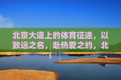 北京大道上的体育征途,以致远之名,赴热爱之约,北京大道,体育征途,致远赴热爱之约 北京大道上的体育征途,以致远之名,赴热爱之约,北京大道,体育征途,致远赴热爱之约