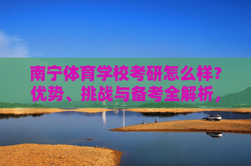 南宁体育学校考研怎么样？优势、挑战与备考全解析，南宁体育学校考研，优势、挑战与备考全解析