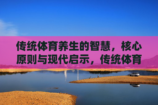 传统体育养生的智慧，核心原则与现代启示，传统体育养生，智慧、原则与当代启示