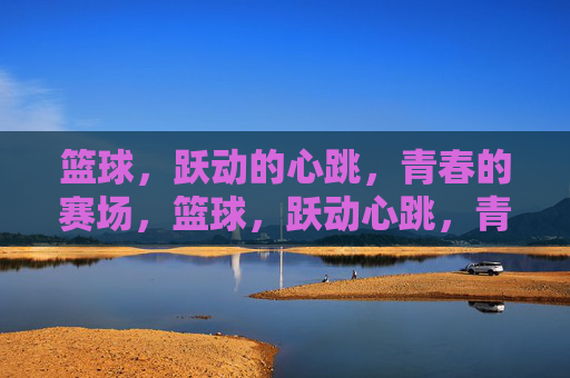 篮球，跃动的心跳，青春的赛场，篮球，跃动心跳，青春赛场