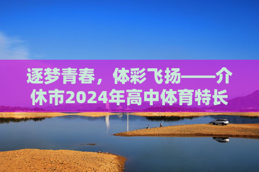 逐梦青春,体彩飞扬——介休市2024年高中体育特长生招生正式启动,逐梦青春,体彩飞扬——介休市2024年高中体育特长生招生正式启动 逐梦青春,体彩飞扬——介休市2024年高中体育特长生招生正式启动,逐梦青春,体彩飞扬——介休市2024年高中体育特长生招生正式启动