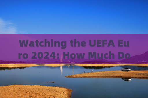 Watching the UEFA Euro 2024: How Much Does It Cost in English?Cost to Watch UEFA Euro 2024 in English