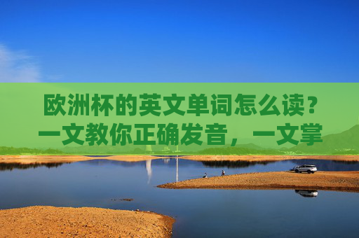 欧洲杯的英文单词怎么读？一文教你正确发音，一文掌握欧洲杯英文单词正确发音