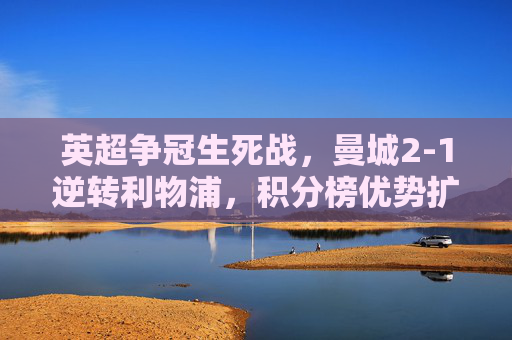 英超争冠生死战,曼城2-1逆转利物浦,积分榜优势扩大至4分,英超争冠生死战,曼城2-1逆转利物浦,积分优势扩至4分 英超争冠生死战,曼城2-1逆转利物浦,积分榜优势扩大至4分,英超争冠生死战,曼城2-1逆转利物浦,积分优势扩至4分