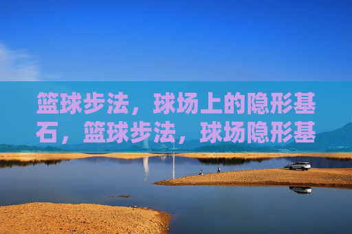 篮球步法,球场上的隐形基石,篮球步法,球场隐形基石 篮球步法,球场上的隐形基石,篮球步法,球场隐形基石