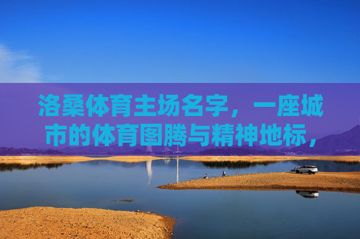洛桑体育主场名字,一座城市的体育图腾与精神地标,洛桑体育主场名字,城市体育图腾与精神地标 洛桑体育主场名字,一座城市的体育图腾与精神地标,洛桑体育主场名字,城市体育图腾与精神地标