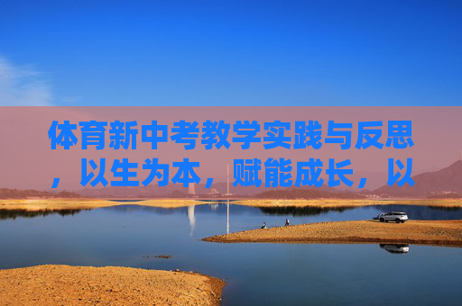 体育新中考教学实践与反思,以生为本,赋能成长,以生为本赋能成长,体育新中考教学实践与反思 体育新中考教学实践与反思,以生为本,赋能成长,以生为本赋能成长,体育新中考教学实践与反思