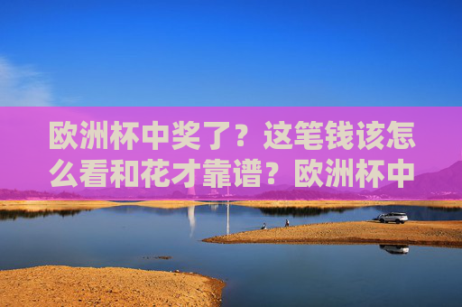 欧洲杯中奖了?这笔钱该怎么看和花才靠谱?欧洲杯中奖后,这笔钱该怎么花才靠谱? 欧洲杯中奖了?这笔钱该怎么看和花才靠谱?欧洲杯中奖后,这笔钱该怎么花才靠谱?