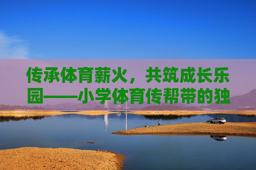 传承体育薪火,共筑成长乐园——小学体育传帮带的独特价值,小学体育传帮带,薪火传承,乐园共筑 传承体育薪火,共筑成长乐园——小学体育传帮带的独特价值,小学体育传帮带,薪火传承,乐园共筑