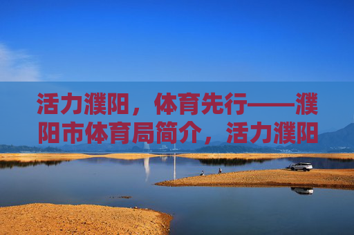 活力濮阳，体育先行——濮阳市体育局简介，活力濮阳，体育先行——濮阳市体育局简介