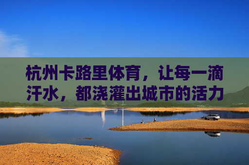 杭州卡路里体育,让每一滴汗水,都浇灌出城市的活力,杭州卡路里体育,汗水浇灌城市活力 杭州卡路里体育,让每一滴汗水,都浇灌出城市的活力,杭州卡路里体育,汗水浇灌城市活力