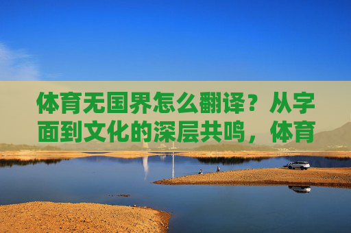 体育无国界怎么翻译?从字面到文化的深层共鸣,体育无国界,翻译中的字面意与文化共鸣 体育无国界怎么翻译?从字面到文化的深层共鸣,体育无国界,翻译中的字面意与文化共鸣