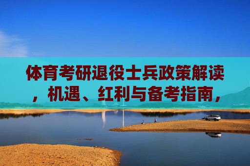 体育考研退役士兵政策解读,机遇、红利与备考指南,体育考研退役士兵政策解读,机遇红利与备考指南 体育考研退役士兵政策解读,机遇、红利与备考指南,体育考研退役士兵政策解读,机遇红利与备考指南