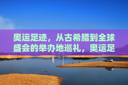 奥运足迹,从古希腊到全球盛会的举办地巡礼,奥运足迹,从古希腊到全球的举办地巡礼 奥运足迹,从古希腊到全球盛会的举办地巡礼,奥运足迹,从古希腊到全球的举办地巡礼