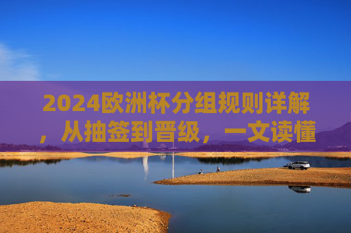 2024欧洲杯分组规则详解,从抽签到晋级,一文读懂赛事赛制结构,2024欧洲杯赛制详解,从分组抽签到晋级规则 2024欧洲杯分组规则详解,从抽签到晋级,一文读懂赛事赛制结构,2024欧洲杯赛制详解,从分组抽签到晋级规则