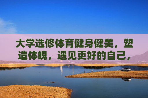 大学选修体育健身健美,塑造体魄,遇见更好的自己,大学健身健美选修,塑造体魄,遇见更好的自己 大学选修体育健身健美,塑造体魄,遇见更好的自己,大学健身健美选修,塑造体魄,遇见更好的自己