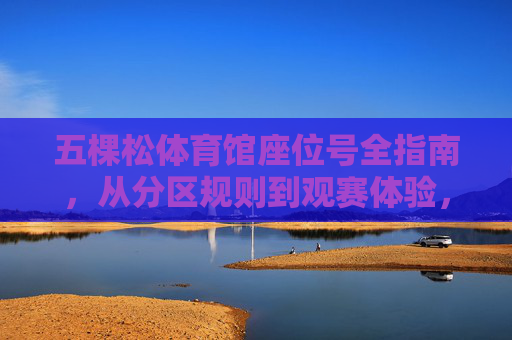 五棵松体育馆座位号全指南,从分区规则到观赛体验,助你精准定位最佳视角,五棵松体育馆座位号全指南,分区规则、观赛体验及最佳视角定位 五棵松体育馆座位号全指南,从分区规则到观赛体验,助你精准定位最佳视角,五棵松体育馆座位号全指南,分区规则、观赛体验及最佳视角定位