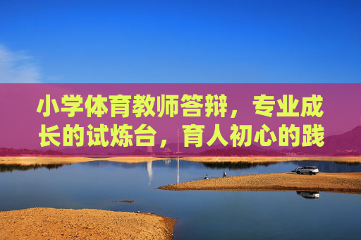 小学体育教师答辩,专业成长的试炼台,育人初心的践行路,小学体育教师答辩,专业试炼台,初心践行路 小学体育教师答辩,专业成长的试炼台,育人初心的践行路,小学体育教师答辩,专业试炼台,初心践行路