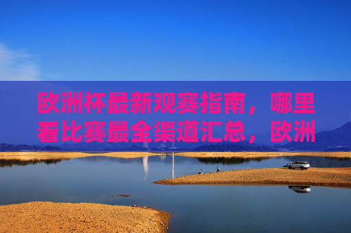 欧洲杯最新观赛指南,哪里看比赛最全渠道汇总,欧洲杯观赛指南,最全比赛观看渠道汇总 欧洲杯最新观赛指南,哪里看比赛最全渠道汇总,欧洲杯观赛指南,最全比赛观看渠道汇总