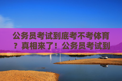 公务员考试到底考不考体育？真相来了！公务员考试到底考不考体育？真相来了！