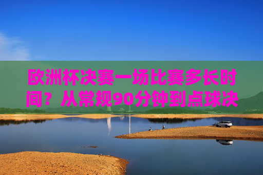 欧洲杯决赛一场比赛多长时间？从常规90分钟到点球决胜的全解析，欧洲杯决赛时长全解析，从常规90分钟到点球决胜