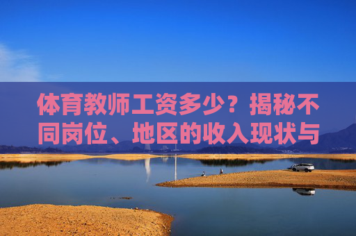 体育教师工资多少?揭秘不同岗位、地区的收入现状与影响因素,体育教师工资,岗位、地区收入现状与影响因素揭秘 体育教师工资多少?揭秘不同岗位、地区的收入现状与影响因素,体育教师工资,岗位、地区收入现状与影响因素揭秘