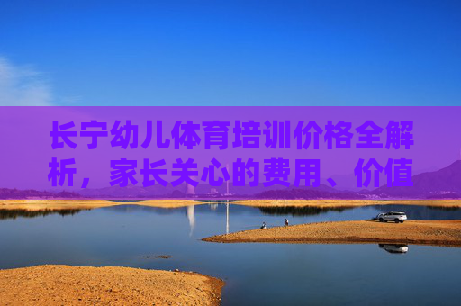 长宁幼儿体育培训价格全解析，家长关心的费用、价值与选择指南，长宁幼儿体育培训价格全解析，家长关心的费用、价值与选择指南