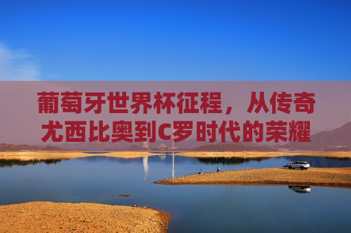葡萄牙世界杯征程,从传奇尤西比奥到C罗时代的荣耀与遗憾——历届世界杯名次回顾,从尤西比奥到C罗,葡萄牙世界杯的荣耀、遗憾与名次回顾 葡萄牙世界杯征程,从传奇尤西比奥到C罗时代的荣耀与遗憾——历届世界杯名次回顾,从尤西比奥到C罗,葡萄牙世界杯的荣耀、遗憾与名次回顾