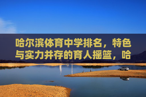 哈尔滨体育中学排名,特色与实力并存的育人摇篮,哈尔滨体育中学,特色实力并存的育人摇篮 哈尔滨体育中学排名,特色与实力并存的育人摇篮,哈尔滨体育中学,特色实力并存的育人摇篮