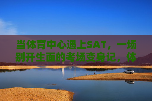 当体育中心遇上SAT,一场别开生面的考场变身记,体育中心遇上SAT,考场变身记 当体育中心遇上SAT,一场别开生面的考场变身记,体育中心遇上SAT,考场变身记