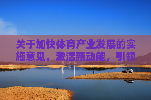 关于加快体育产业发展的实施意见,激活新动能,引领健康新生活,关于加快体育产业发展 激活新动能 引领健康新生活的实施意见 关于加快体育产业发展的实施意见,激活新动能,引领健康新生活,关于加快体育产业发展 激活新动能 引领健康新生活的实施意见