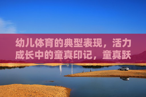 幼儿体育的典型表现,活力成长中的童真印记,童真跃动,幼儿体育的活力成长印记 幼儿体育的典型表现,活力成长中的童真印记,童真跃动,幼儿体育的活力成长印记