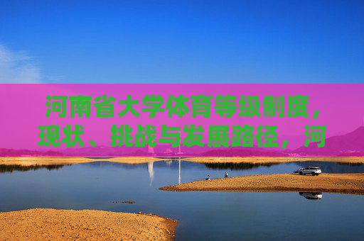 河南省大学体育等级制度，现状、挑战与发展路径，河南省大学体育等级制度，现状、挑战与发展路径