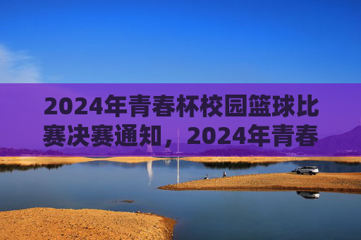 2024年青春杯校园篮球比赛决赛通知,2024年青春杯校园篮球比赛决赛通知 2024年青春杯校园篮球比赛决赛通知,2024年青春杯校园篮球比赛决赛通知