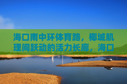 海口南中环体育路,椰城肌理间跃动的活力长廊,海口南中环体育路,椰城肌理间的活力长廊 海口南中环体育路,椰城肌理间跃动的活力长廊,海口南中环体育路,椰城肌理间的活力长廊