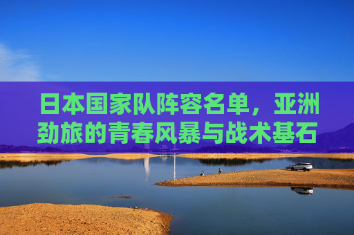 日本国家队阵容名单,亚洲劲旅的青春风暴与战术基石,日本国家队阵容名单,亚洲劲旅的青春风暴与战术基石 日本国家队阵容名单,亚洲劲旅的青春风暴与战术基石,日本国家队阵容名单,亚洲劲旅的青春风暴与战术基石