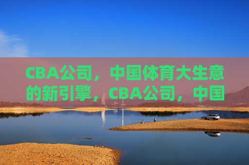 CBA公司，中国体育大生意的新引擎，CBA公司，中国体育大生意的新引擎