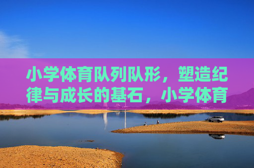 小学体育队列队形,塑造纪律与成长的基石,小学体育队列队形,纪律与成长的基石 小学体育队列队形,塑造纪律与成长的基石,小学体育队列队形,纪律与成长的基石