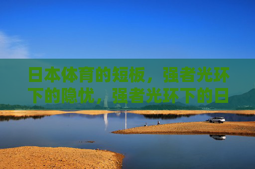 日本体育的短板,强者光环下的隐忧,强者光环下的日本体育短板 日本体育的短板,强者光环下的隐忧,强者光环下的日本体育短板