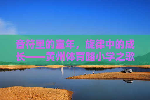 音符里的童年,旋律中的成长——黄州体育路小学之歌侧记,音符旋律中的童年成长——黄州体育路小学之歌侧记 音符里的童年,旋律中的成长——黄州体育路小学之歌侧记,音符旋律中的童年成长——黄州体育路小学之歌侧记