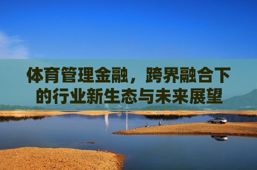体育管理金融,跨界融合下的行业新生态与未来展望 体育管理金融,跨界融合下的行业新生态与未来展望