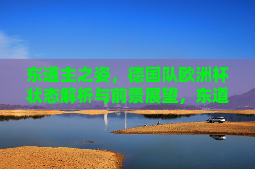 东道主之姿,德国队欧洲杯状态解析与前景展望,东道主德国队欧洲杯,状态解析与前景展望 东道主之姿,德国队欧洲杯状态解析与前景展望,东道主德国队欧洲杯,状态解析与前景展望