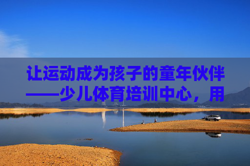 让运动成为孩子的童年伙伴——少儿体育培训中心,用体育守护成长,以运动为伴,守护孩子成长 让运动成为孩子的童年伙伴——少儿体育培训中心,用体育守护成长,以运动为伴,守护孩子成长