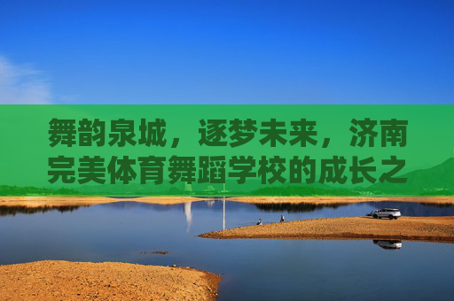 舞韵泉城,逐梦未来,济南完美体育舞蹈学校的成长之路,泉城舞韵逐梦 完美体育成长 舞韵泉城,逐梦未来,济南完美体育舞蹈学校的成长之路,泉城舞韵逐梦 完美体育成长