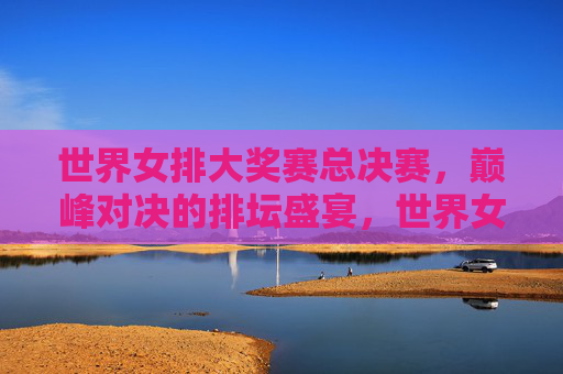 世界女排大奖赛总决赛,巅峰对决的排坛盛宴,世界女排大奖赛总决赛,巅峰对决的排坛盛宴 世界女排大奖赛总决赛,巅峰对决的排坛盛宴,世界女排大奖赛总决赛,巅峰对决的排坛盛宴